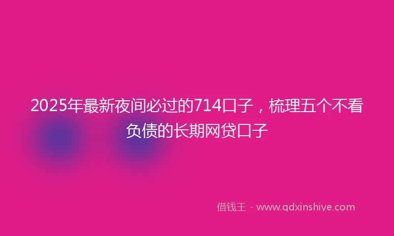 2025年最新夜间必过的714口子，梳理五个不看负债的长期网贷口子
