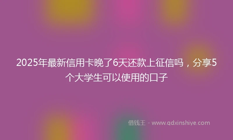 2025年最新信用卡晚了6天还款上征信吗，分享5个大学生可以使用的口子