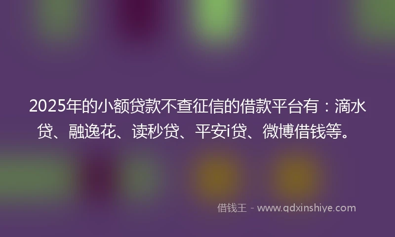 2025年的小额贷款不查征信的借款平台有：滴水贷、融逸花、读秒贷、平安i贷、微博借钱等。