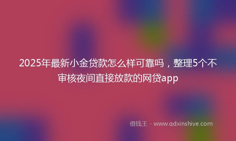 2025年最新小金贷款怎么样可靠吗，整理5个不审核夜间直接放款的网贷app
