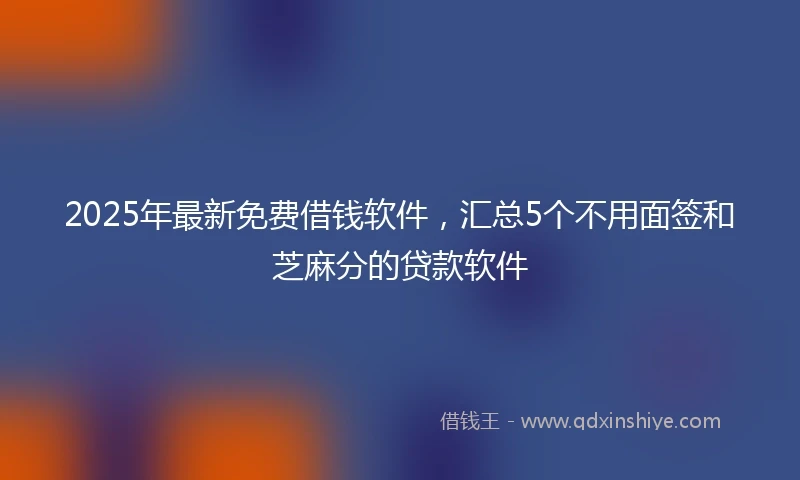 2025年最新免费借钱软件，汇总5个不用面签和芝麻分的贷款软件