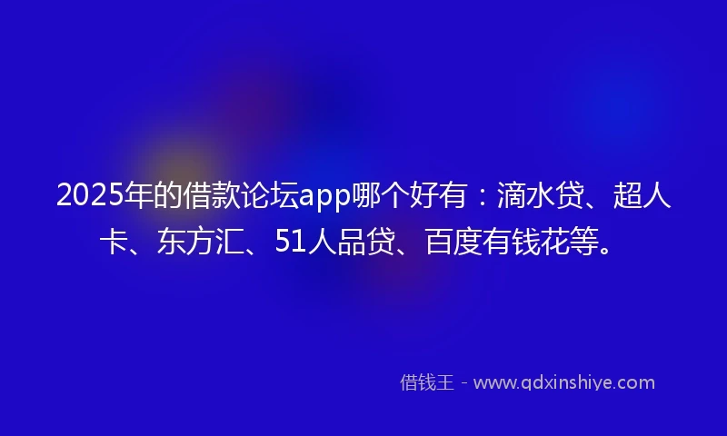 2025年的借款论坛app哪个好有：滴水贷、超人卡、东方汇、51人品贷、百度有钱花等。