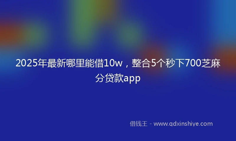 2025年最新哪里能借10w，整合5个秒下700芝麻分贷款app