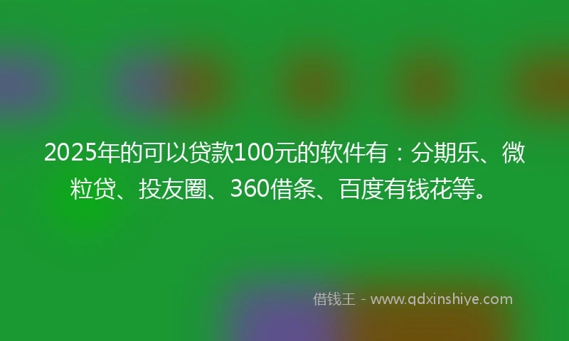 2025年的可以贷款100元的软件有：分期乐、微粒贷、投友圈、360借条、百度有钱花等。