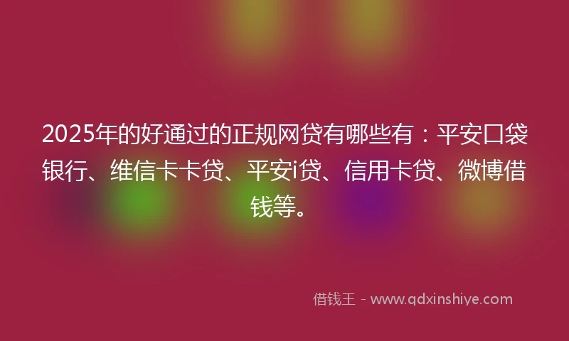 2025年的好通过的正规网贷有哪些有：平安口袋银行、维信卡卡贷、平安i贷、信用卡贷、微博借钱等。