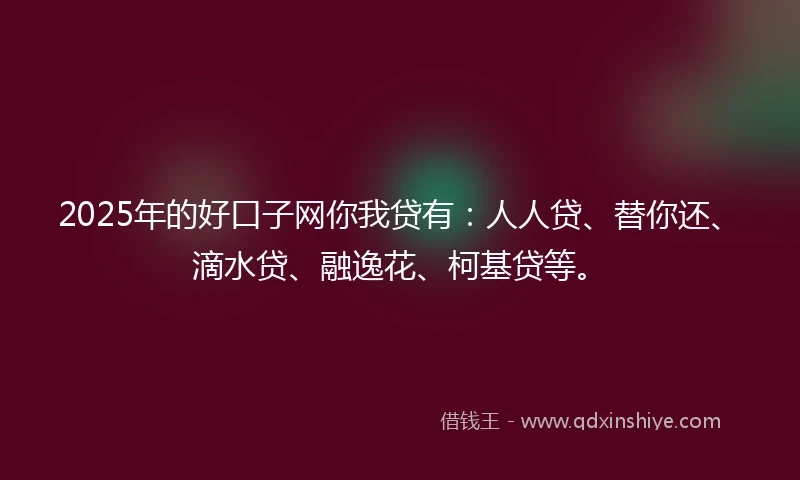 2025年的好口子网你我贷有：人人贷、替你还、滴水贷、融逸花、柯基贷等。