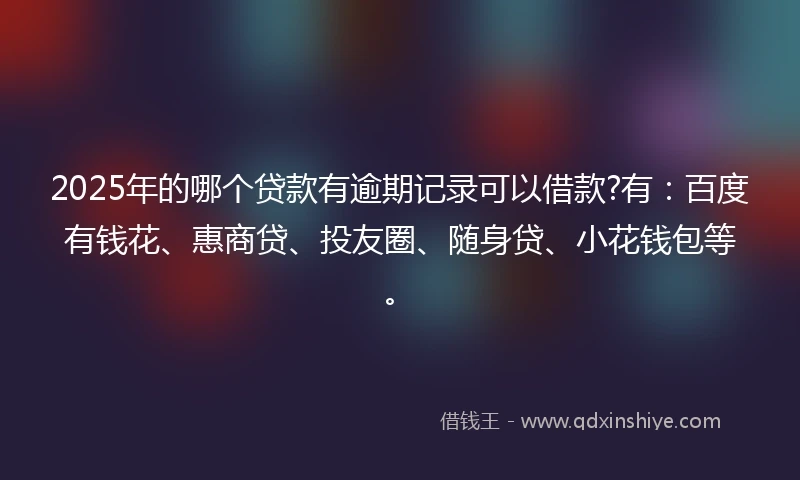 2025年的哪个贷款有逾期记录可以借款?有：百度有钱花、惠商贷、投友圈、随身贷、小花钱包等。