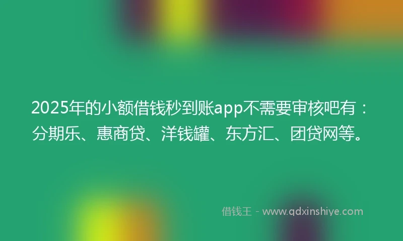 2025年的小额借钱秒到账app不需要审核吧有：分期乐、惠商贷、洋钱罐、东方汇、团贷网等。