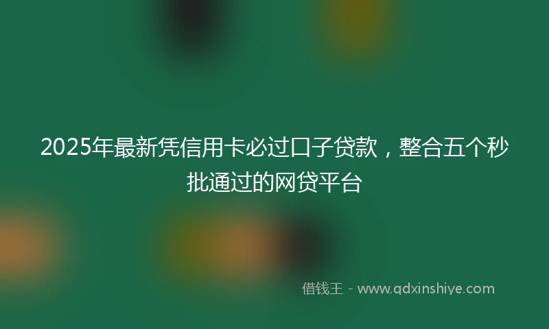 2025年最新凭信用卡必过口子贷款，整合五个秒批通过的网贷平台