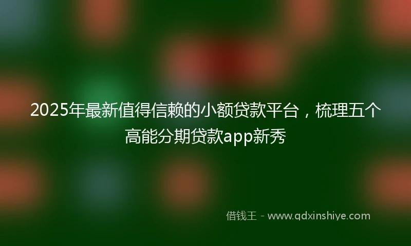 2025年最新值得信赖的小额贷款平台，梳理五个高能分期贷款app新秀