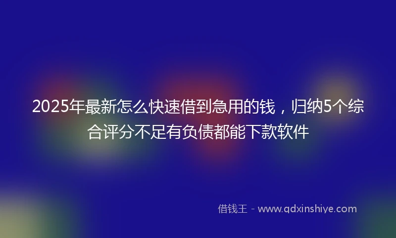 2025年最新怎么快速借到急用的钱，归纳5个综合评分不足有负债都能下款软件