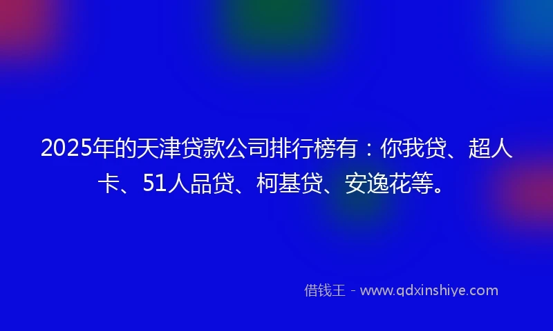 2025年的天津贷款公司排行榜有：你我贷、超人卡、51人品贷、柯基贷、安逸花等。