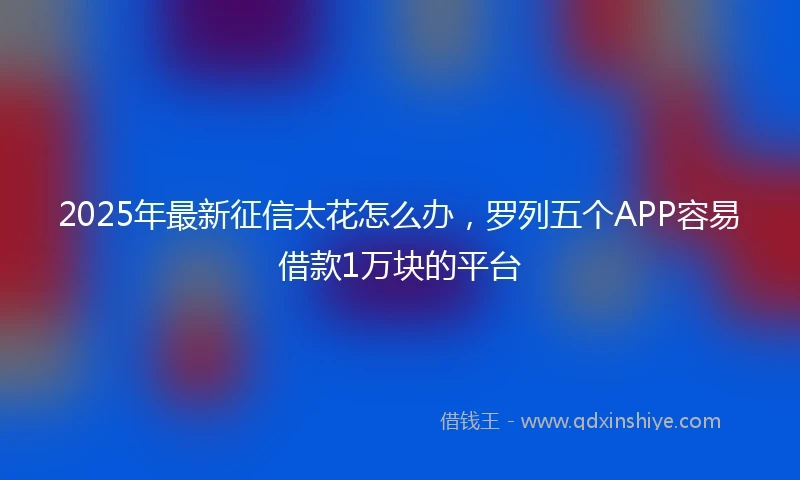 2025年最新征信太花怎么办，罗列五个APP容易借款1万块的平台
