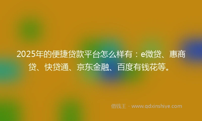 2025年的便捷贷款平台怎么样有：e微贷、惠商贷、快贷通、京东金融、百度有钱花等。