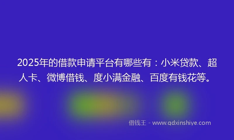 2025年的借款申请平台有哪些有：小米贷款、超人卡、微博借钱、度小满金融、百度有钱花等。