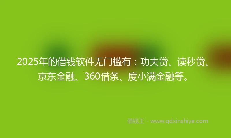 2025年的借钱软件无门槛有：功夫贷、读秒贷、京东金融、360借条、度小满金融等。