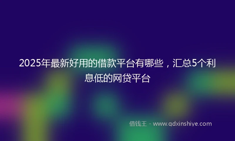 2025年最新好用的借款平台有哪些，汇总5个利息低的网贷平台