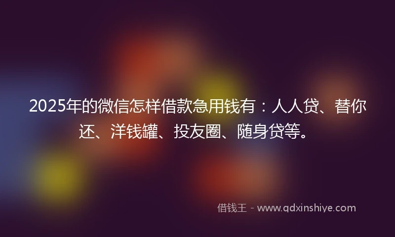 2025年的微信怎样借款急用钱有：人人贷、替你还、洋钱罐、投友圈、随身贷等。