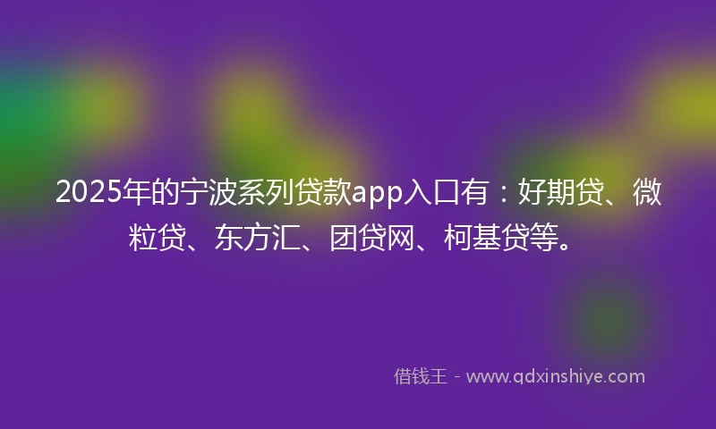 2025年的宁波系列贷款app入口有：好期贷、微粒贷、东方汇、团贷网、柯基贷等。