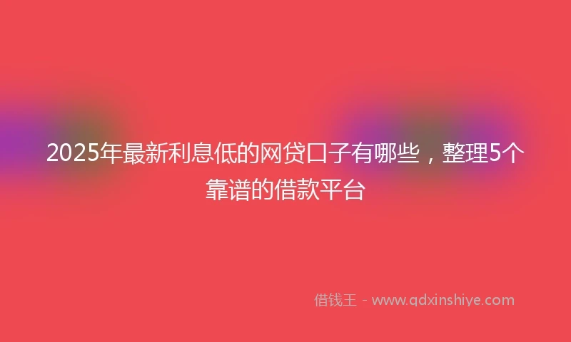 2025年最新利息低的网贷口子有哪些，整理5个靠谱的借款平台