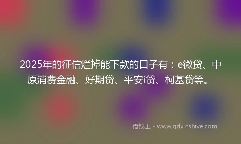 2025年的征信烂掉能下款的口子有：e微贷、中原消费金融、好期贷、平安i贷、柯基贷等。