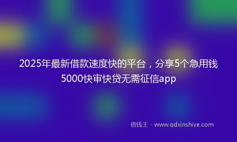 2025年最新借款速度快的平台，分享5个急用钱5000快审快贷无需征信app