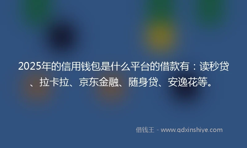 2025年的信用钱包是什么平台的借款有：读秒贷、拉卡拉、京东金融、随身贷、安逸花等。