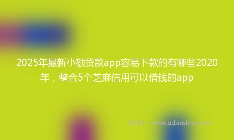 2025年最新小额贷款app容易下款的有哪些2020年，整合5个芝麻信用可以借钱的app