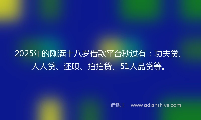 2025年的刚满十八岁借款平台秒过有：功夫贷、人人贷、还呗、拍拍贷、51人品贷等。