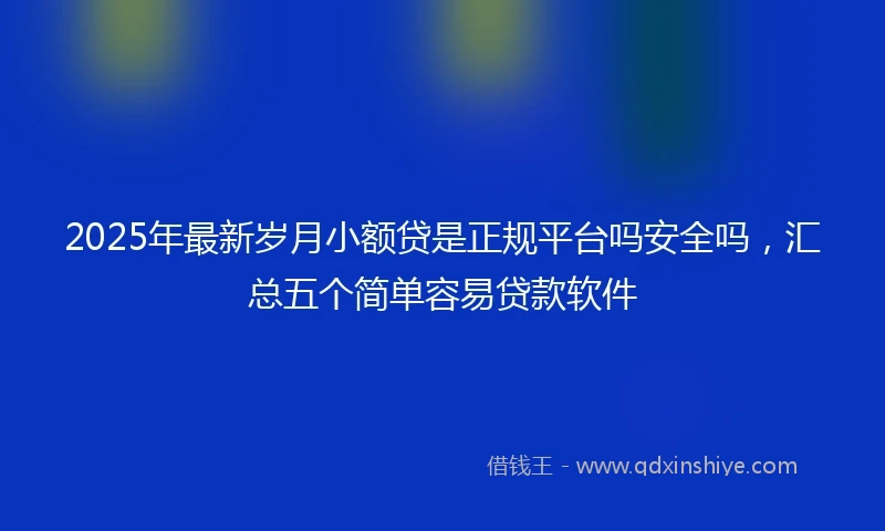 2025年最新岁月小额贷是正规平台吗安全吗，汇总五个简单容易贷款软件