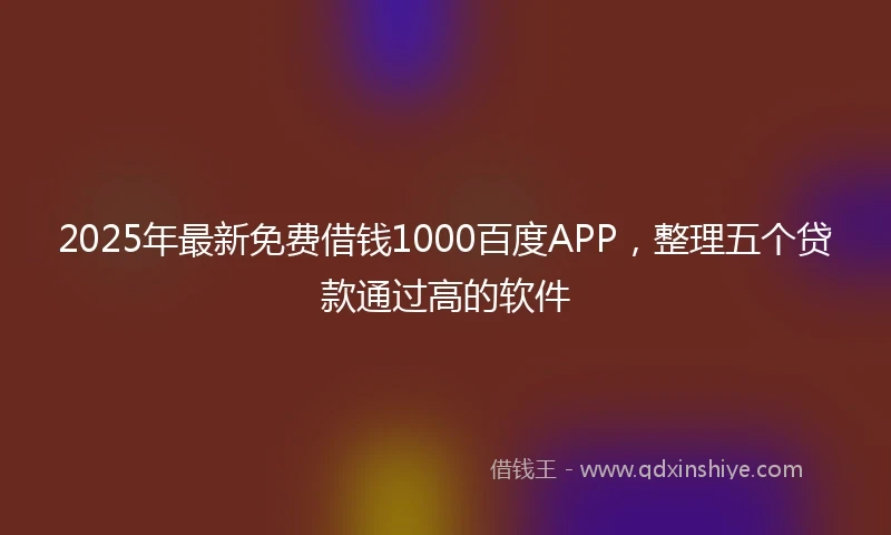 2025年最新免费借钱1000百度APP，整理五个贷款通过高的软件