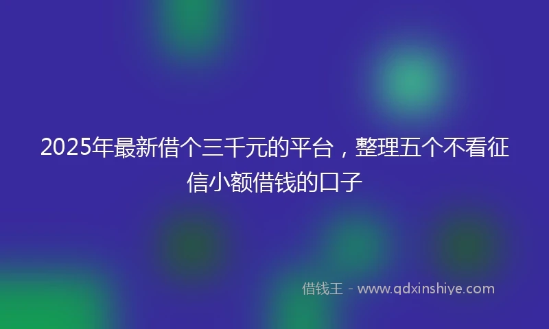 2025年最新借个三千元的平台，整理五个不看征信小额借钱的口子