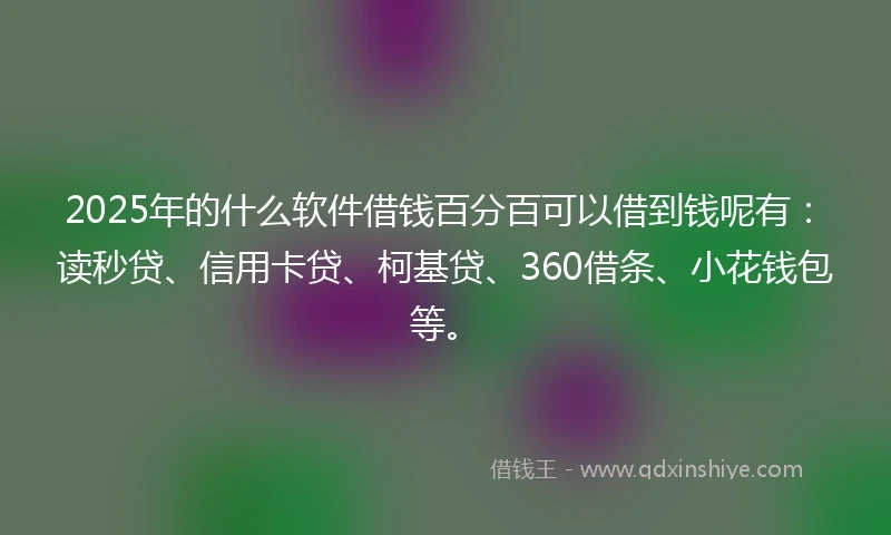 2025年的什么软件借钱百分百可以借到钱呢有：读秒贷、信用卡贷、柯基贷、360借条、小花钱包等。