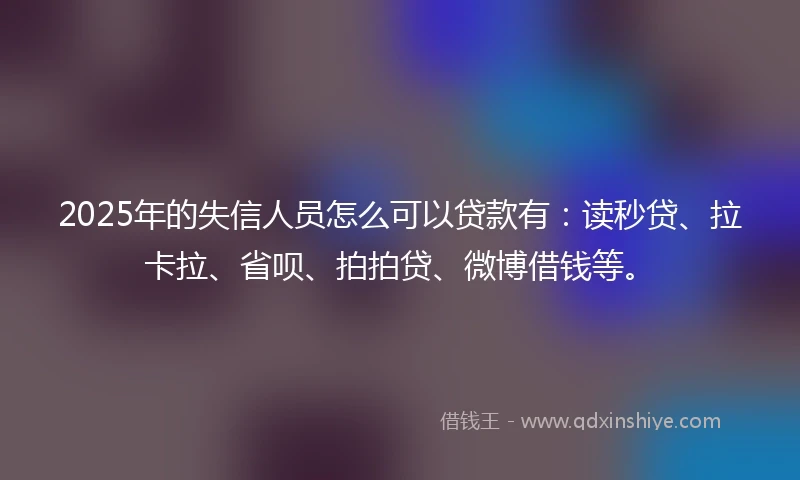 2025年的失信人员怎么可以贷款有：读秒贷、拉卡拉、省呗、拍拍贷、微博借钱等。