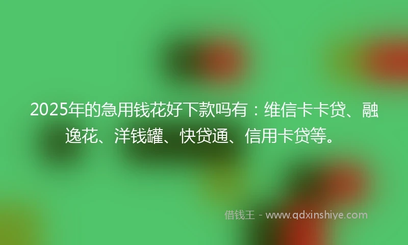 2025年的急用钱花好下款吗有：维信卡卡贷、融逸花、洋钱罐、快贷通、信用卡贷等。
