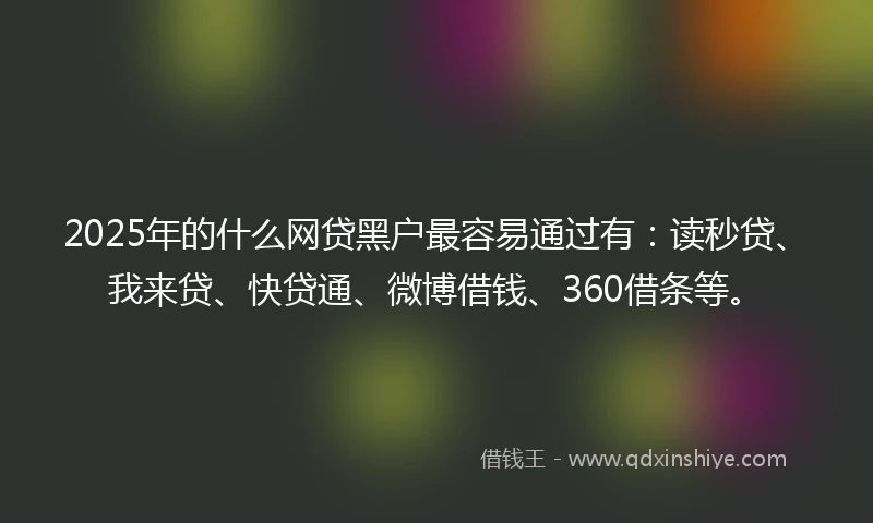 2025年的什么网贷黑户最容易通过有：读秒贷、我来贷、快贷通、微博借钱、360借条等。