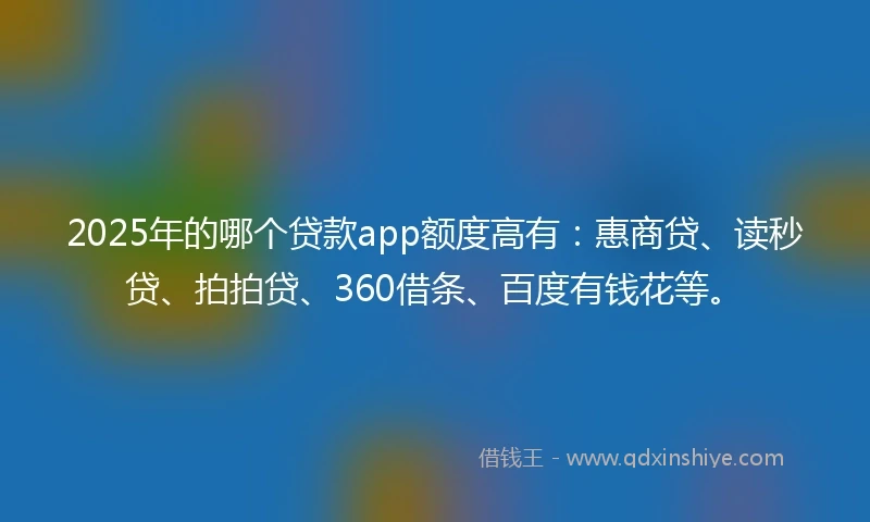 2025年的哪个贷款app额度高有：惠商贷、读秒贷、拍拍贷、360借条、百度有钱花等。
