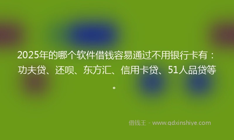 2025年的哪个软件借钱容易通过不用银行卡有：功夫贷、还呗、东方汇、信用卡贷、51人品贷等。