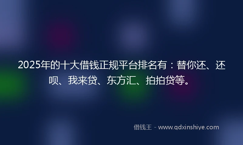 2025年的十大借钱正规平台排名有：替你还、还呗、我来贷、东方汇、拍拍贷等。