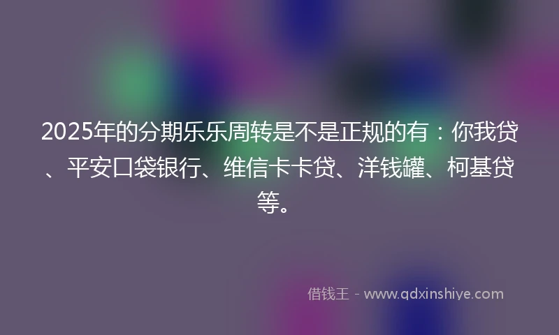 2025年的分期乐乐周转是不是正规的有：你我贷、平安口袋银行、维信卡卡贷、洋钱罐、柯基贷等。