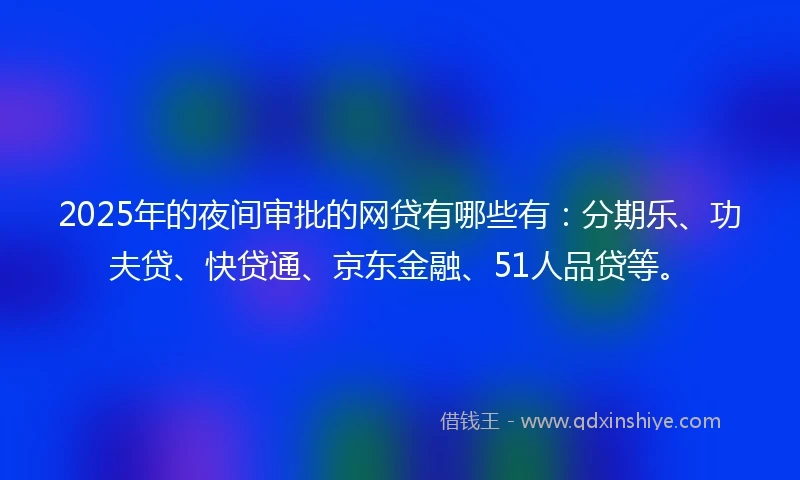 2025年的夜间审批的网贷有哪些有：分期乐、功夫贷、快贷通、京东金融、51人品贷等。