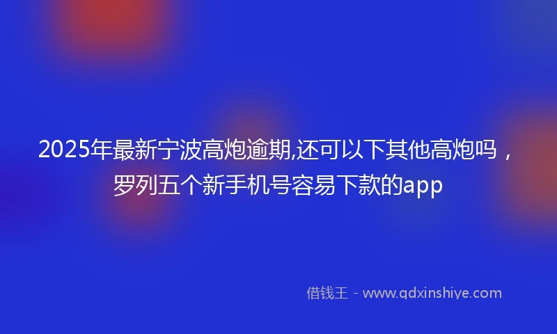 2025年最新宁波高炮逾期,还可以下其他高炮吗，罗列五个新手机号容易下款的app