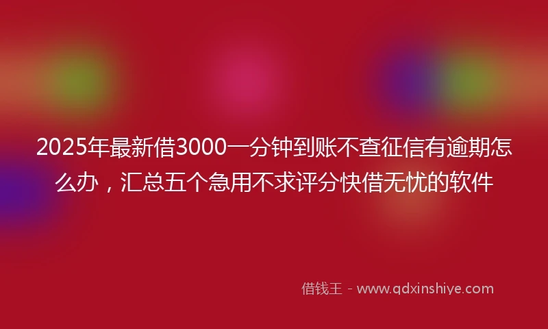 2025年最新借3000一分钟到账不查征信有逾期怎么办，汇总五个急用不求评分快借无忧的软件
