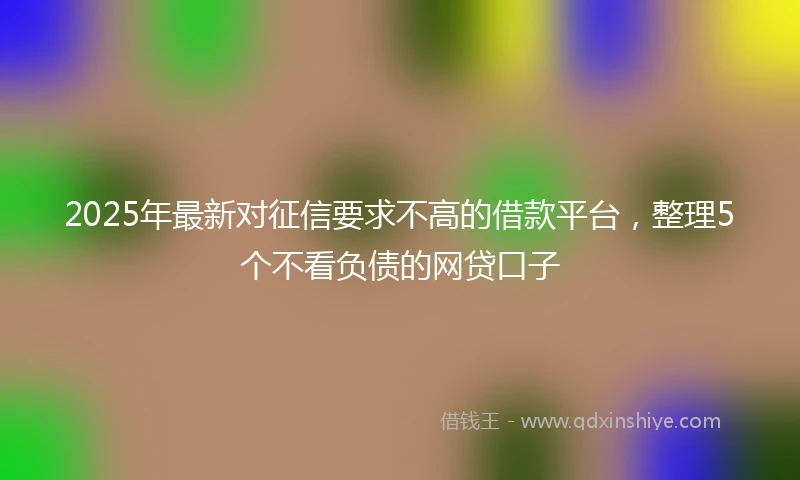 2025年最新对征信要求不高的借款平台，整理5个不看负债的网贷口子