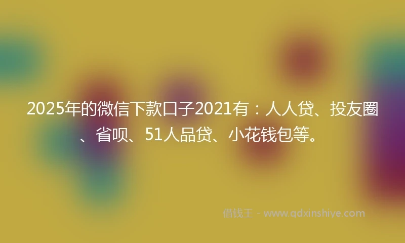 2025年的微信下款口子2021有：人人贷、投友圈、省呗、51人品贷、小花钱包等。