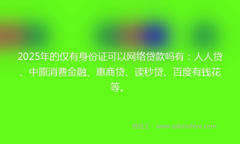 2025年的仅有身份证可以网络贷款吗有：人人贷、中原消费金融、惠商贷、读秒贷、百度有钱花等。