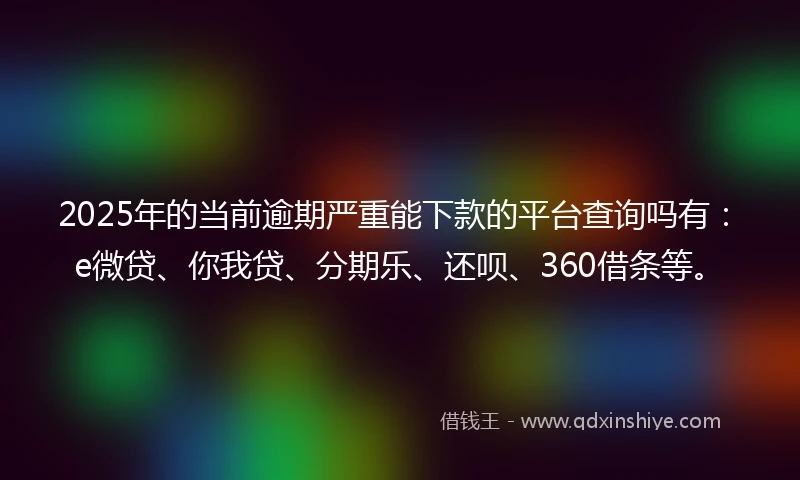 2025年的当前逾期严重能下款的平台查询吗有：e微贷、你我贷、分期乐、还呗、360借条等。
