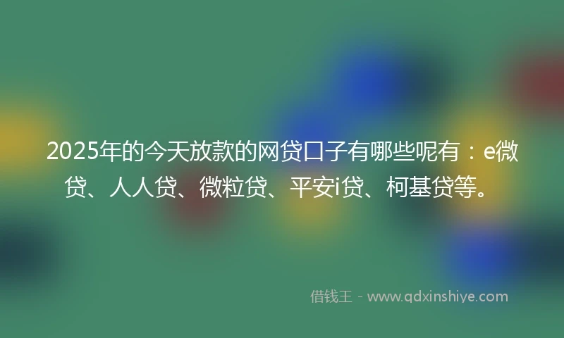 2025年的今天放款的网贷口子有哪些呢有：e微贷、人人贷、微粒贷、平安i贷、柯基贷等。