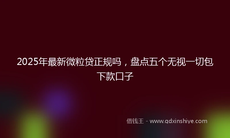 2025年最新微粒贷正规吗，盘点五个无视一切包下款口子
