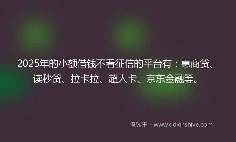2025年的小额借钱不看征信的平台有：惠商贷、读秒贷、拉卡拉、超人卡、京东金融等。